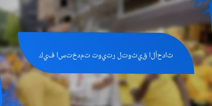 كيف استخدمت تويتر لتوثيق الأحداث