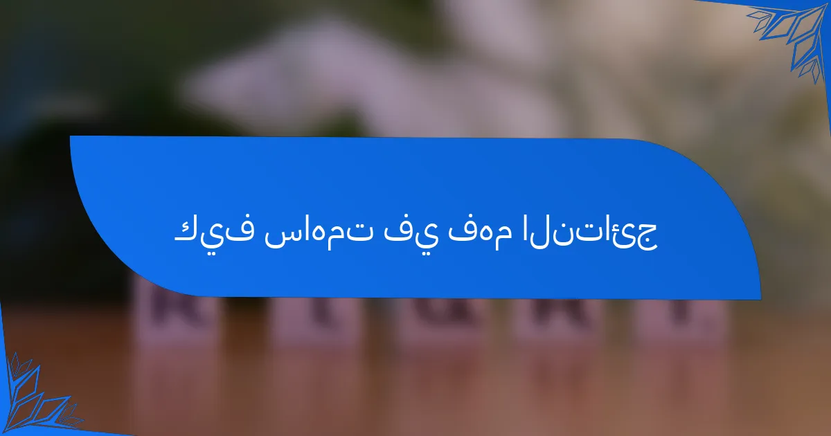 كيف ساهمت في فهم النتائج